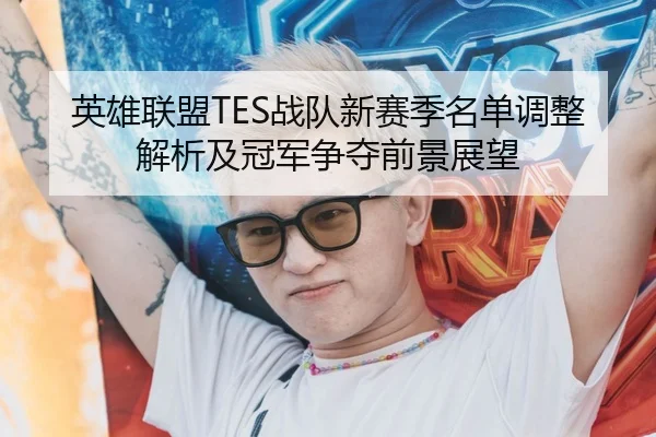英雄联盟TES战队新赛季名单调整解析及冠军争夺前景展望