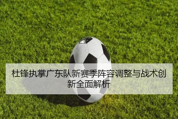 杜锋执掌广东队新赛季阵容调整与战术创新全面解析