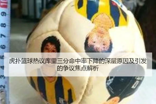 虎扑篮球热议库里三分命中率下降的深层原因及引发的争议焦点解析