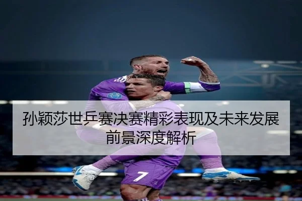 孙颖莎世乒赛决赛精彩表现及未来发展前景深度解析